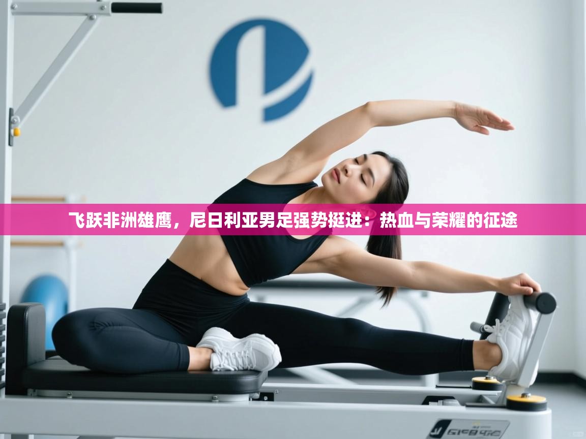 飞跃非洲雄鹰，尼日利亚男足强势挺进：热血与荣耀的征途  第2张