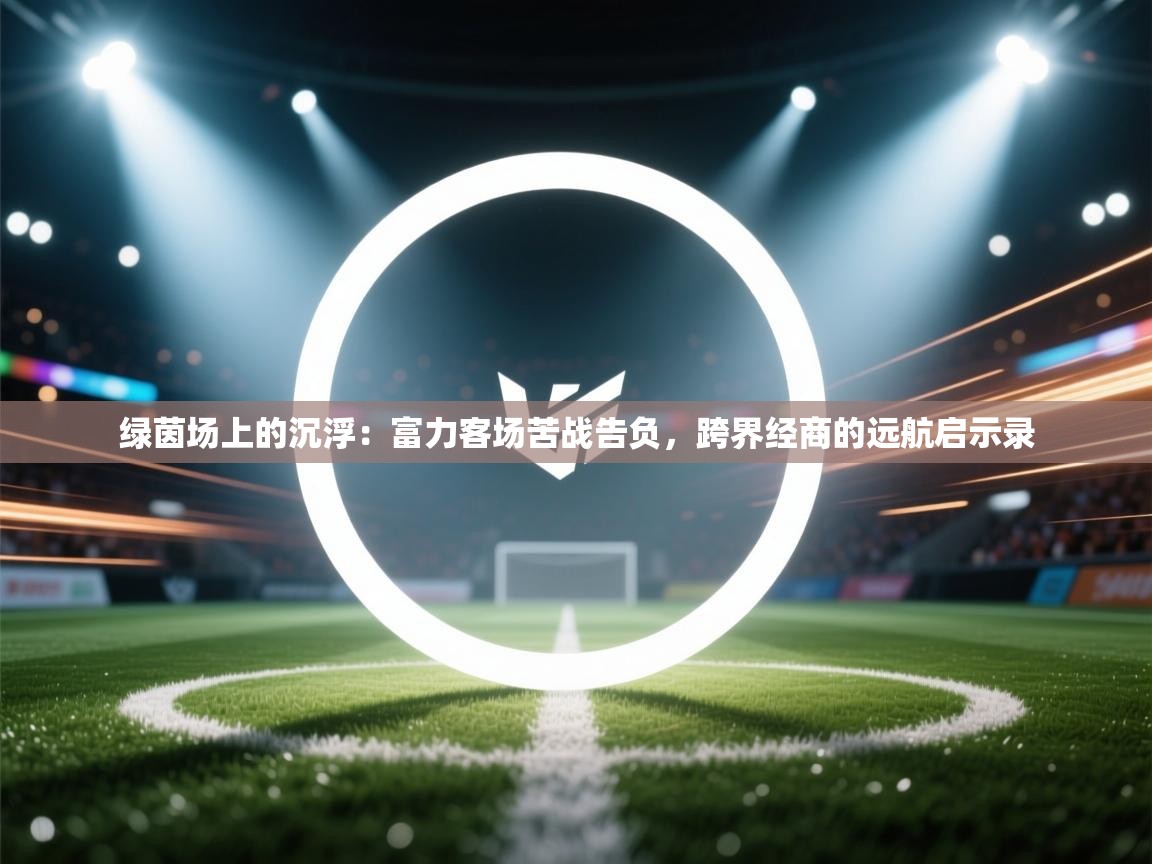 绿茵场上的沉浮：富力客场苦战告负，跨界经商的远航启示录  第1张
