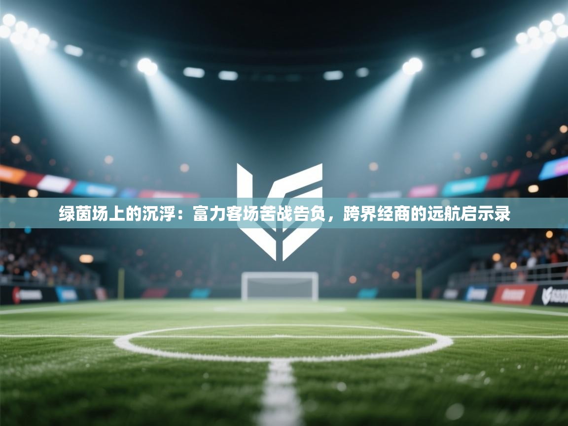 绿茵场上的沉浮：富力客场苦战告负，跨界经商的远航启示录  第2张
