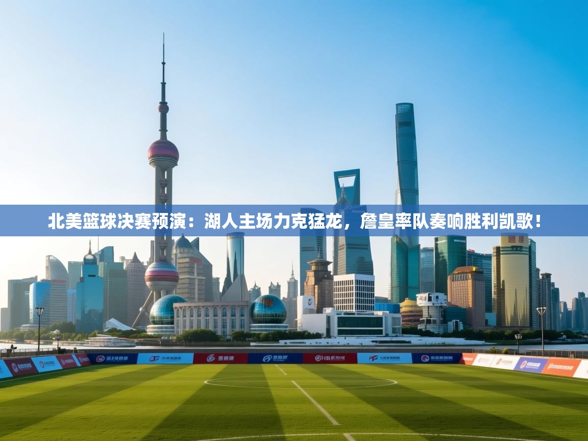 北美篮球决赛预演：湖人主场力克猛龙，詹皇率队奏响胜利凯歌！  第1张