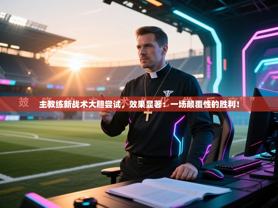 主教练新战术大胆尝试,效果显著:一场颠覆性的胜利! 第1张
