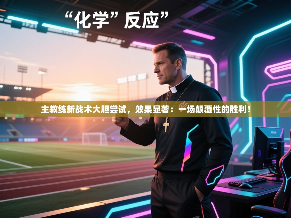 主教练新战术大胆尝试,效果显著:一场颠覆性的胜利! 第2张